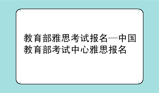 教育部雅思考试报名—中国教育部考试中心雅思报名