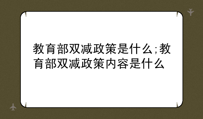 教育部双减政策是什么;教育部双减政策内容是什么