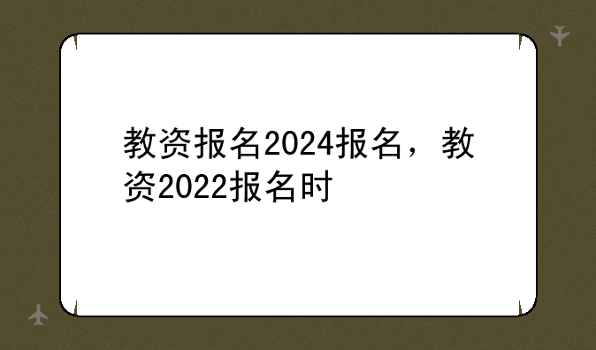 教资报名2024报名，教资2022报名时