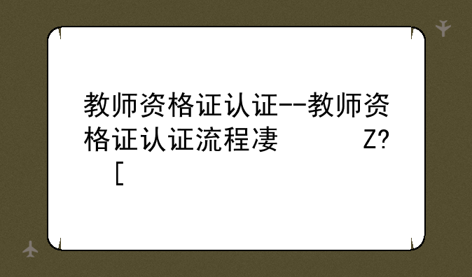 教师资格证认证--教师资格证认证流程及步骤
