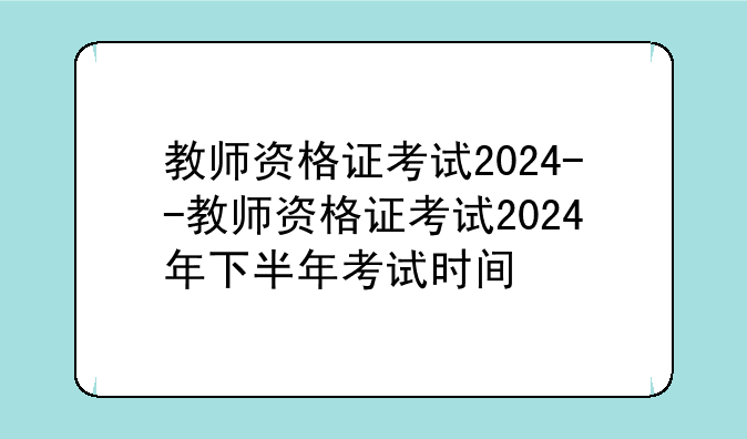 教师资格证考试2024--教师资格证考试2024年下半年考试时间