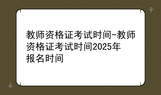 教师资格证考试时间-教师资格证考试时间2025年报名时间
