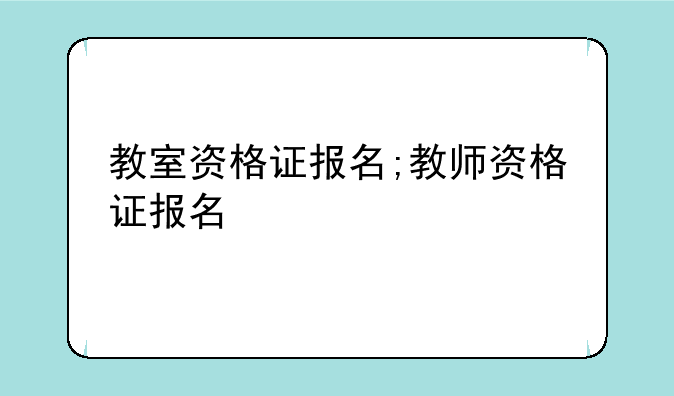 教室资格证报名;教师资格证报名