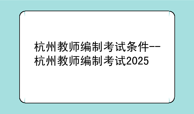 杭州教师编制考试条件--杭州教师编制考试2025
