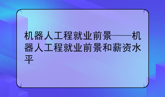 机器人工程就业前景——机器人工程就业前景和薪资水平