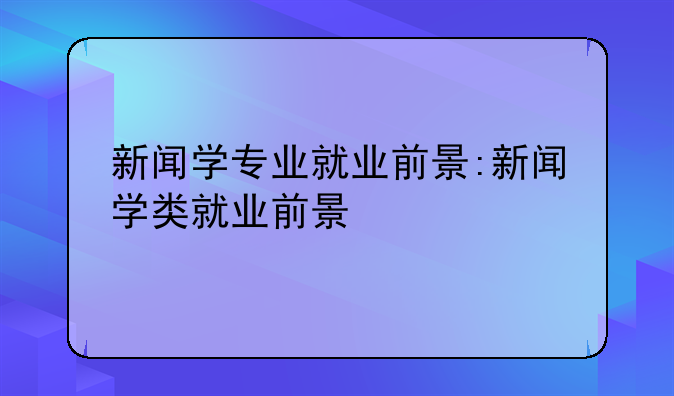 新闻学专业就业前景:新闻学类就业前景