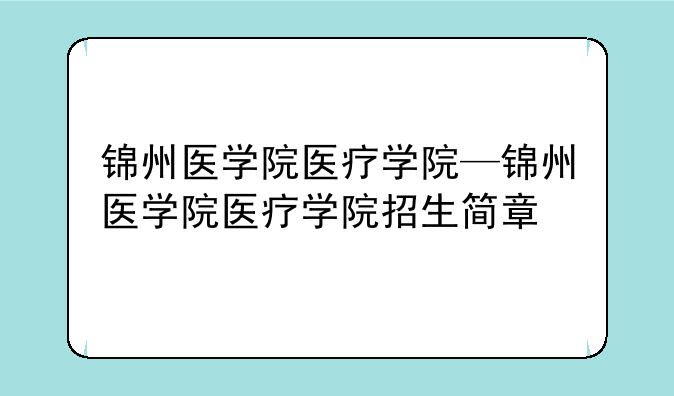 锦州医学院医疗学院—锦州医学院医疗学院招生简章