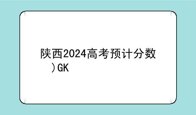 陕西2024高考预计分数线__陕西2024高考分数线什么时候公布