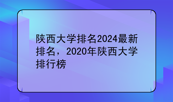 陕西大学排名2024最新排名，2020年陕西大学排行榜