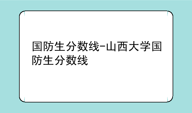 国防生分数线-山西大学国防生分数线