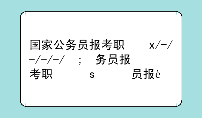 国家公务员报考职位表;国家公务员考试招考职位