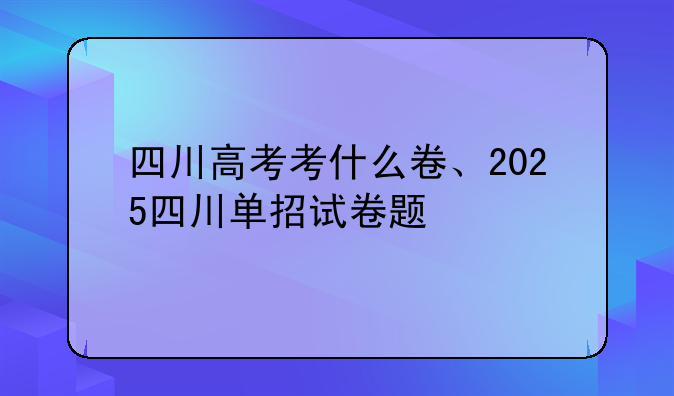 四川高考考什么卷、2025四川单招试卷题
