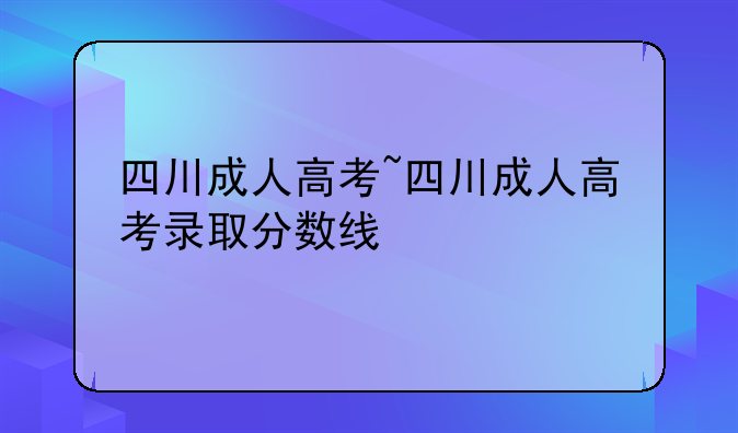 四川成人高考~四川成人高考录取分数线