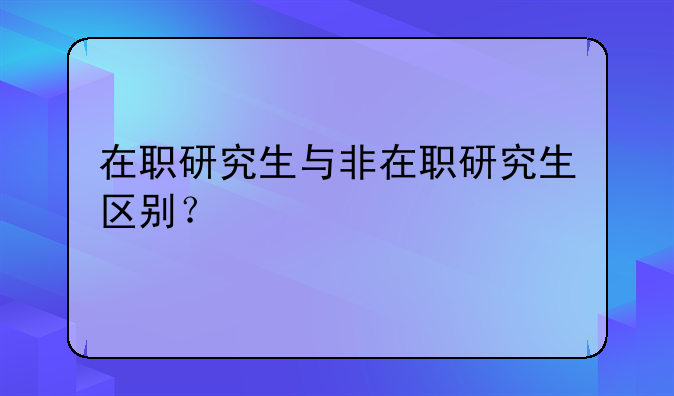 在职研究生与非在职研究生区别？