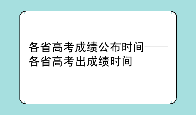 各省高考成绩公布时间——各省高考出成绩时间