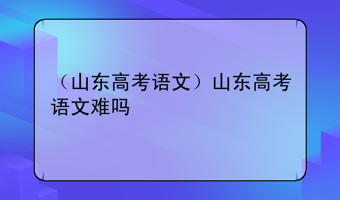 （山东高考语文）山东高考语文难吗
