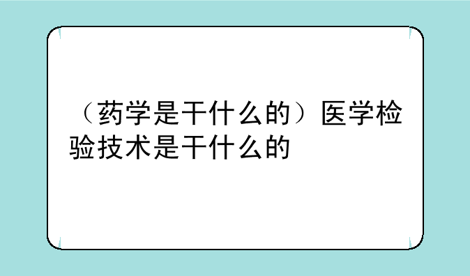（药学是干什么的）医学检验技术是干什么的