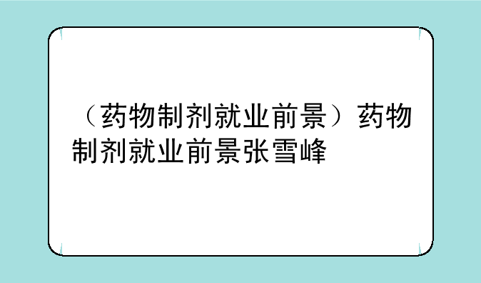 （药物制剂就业前景）药物制剂就业前景张雪峰