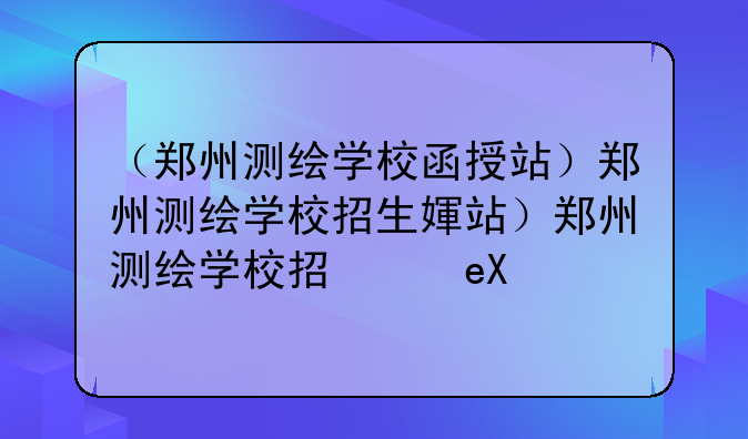 （郑州测绘学校函授站）郑州测绘学校招生简章