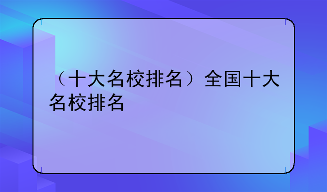 （十大名校排名）全国十大名校排名