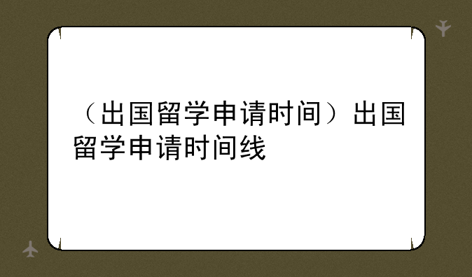 （出国留学申请时间）出国留学申请时间线