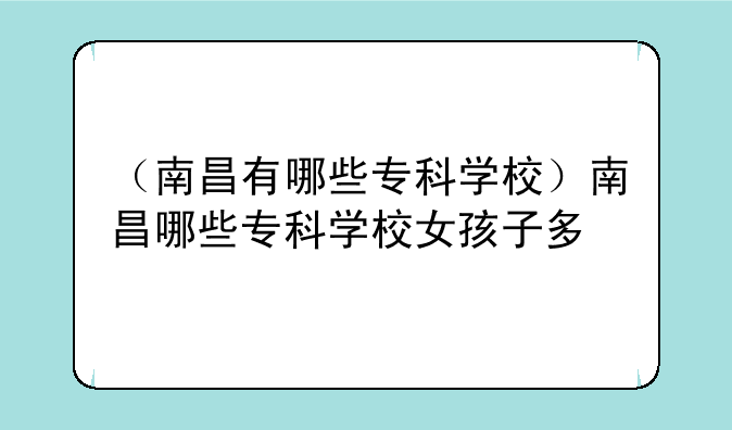 （南昌有哪些专科学校）南昌哪些专科学校女孩子多
