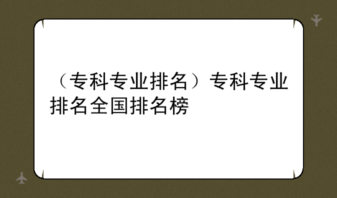 （专科专业排名）专科专业排名全国排名榜