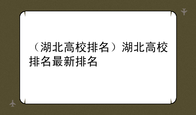 （湖北高校排名）湖北高校排名最新排名