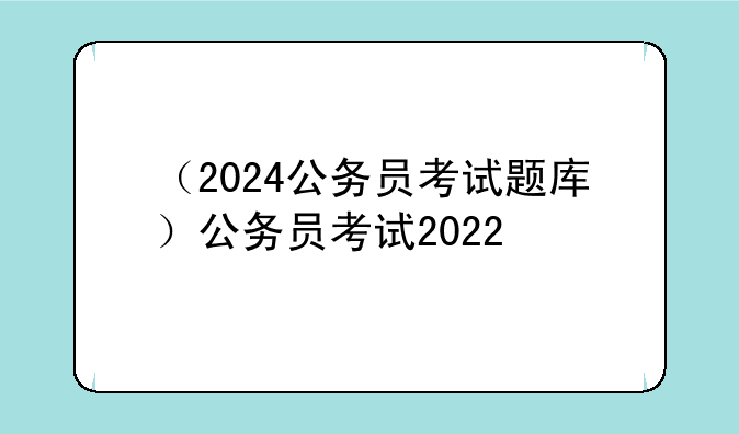 （2024公务员考试题库）公务员考试2022