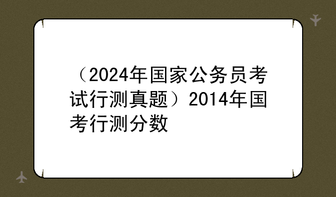 （2024年国家公务员考试行测真题）2014年国考行测分数
