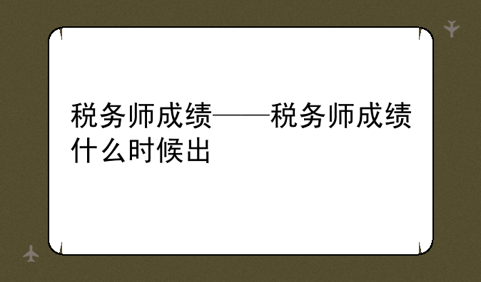 税务师成绩——税务师成绩什么时候出