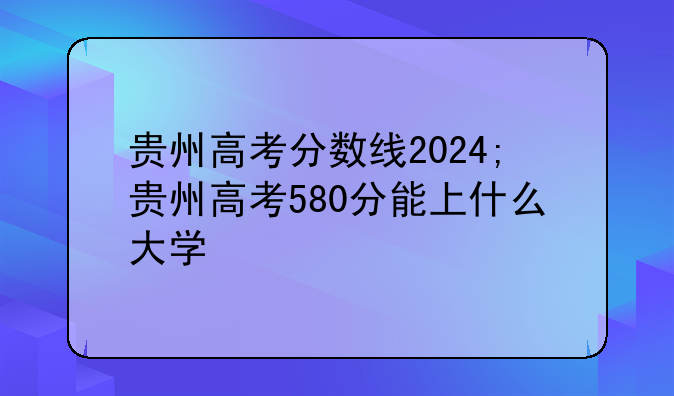 贵州高考分数线2024;贵州高考580分能上什么大学
