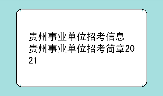 贵州事业单位招考信息__贵州事业单位招考简章2021