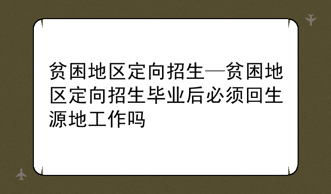 贫困地区定向招生—贫困地区定向招生毕业后必须回生源地工作吗