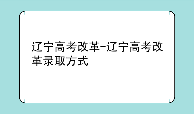 辽宁高考改革-辽宁高考改革录取方式