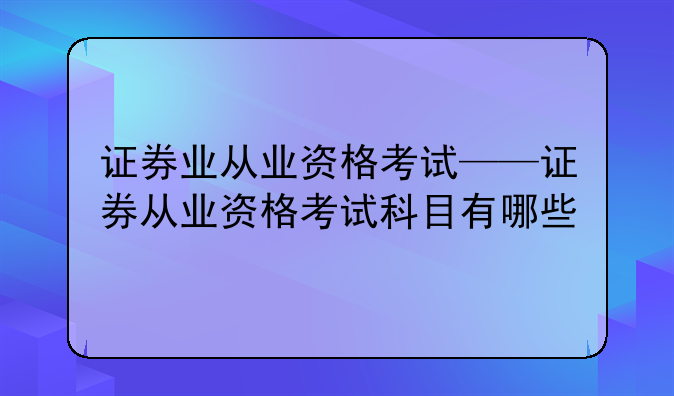 证券业从业资格考试——证券从业资格考试科目有哪些