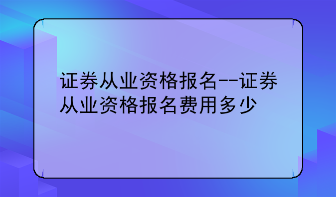 证券从业资格报名--证券从业资格报名费用多少