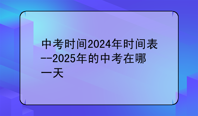 中考时间2024年时间表--2025年的中考在哪一天