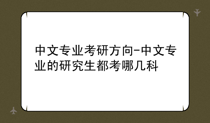 中文专业考研方向-中文专业的研究生都考哪几科