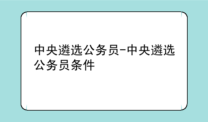 中央遴选公务员-中央遴选公务员条件