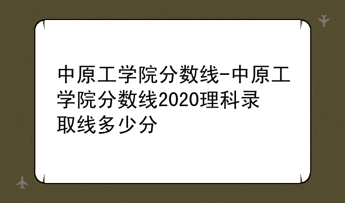 中原工学院分数线-中原工学院分数线2020理科录取线多少分