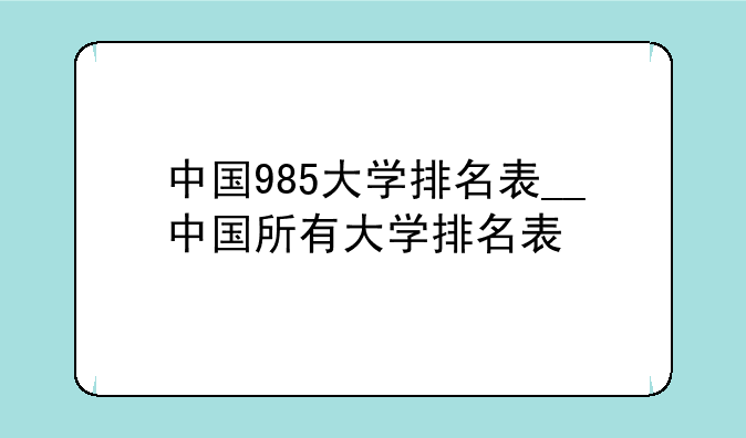 中国985大学排名表__中国所有大学排名表