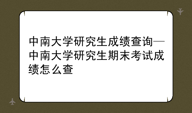 中南大学研究生成绩查询—中南大学研究生期末考试成绩怎么查