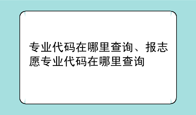 专业代码在哪里查询、报志愿专业代码在哪里查询