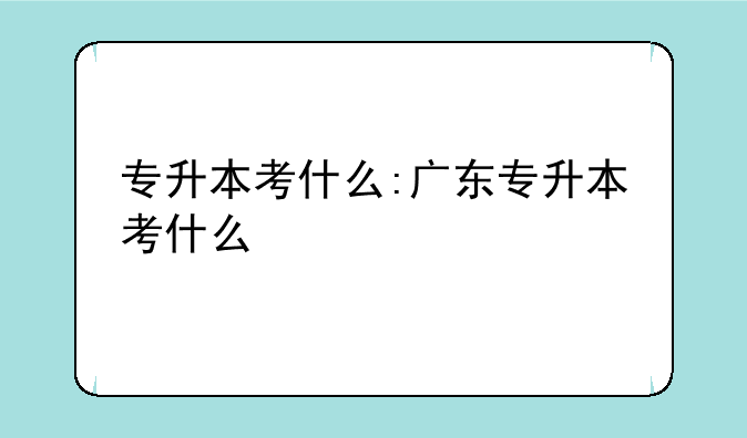专升本考什么:广东专升本考什么