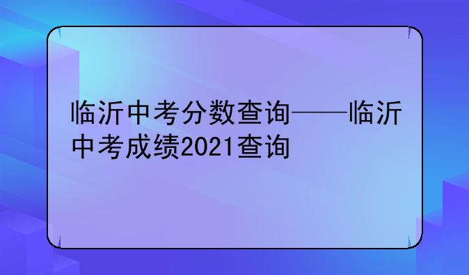 临沂中考分数查询——临沂中考成绩2021查询