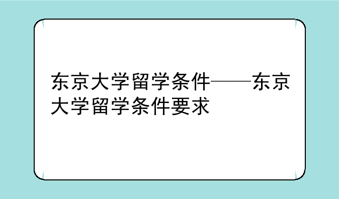 东京大学留学条件——东京大学留学条件要求
