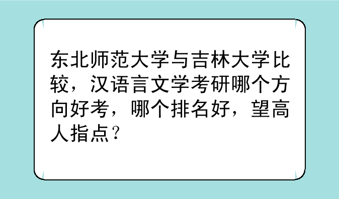 东北师范大学与吉林大学比较，汉语言文学考研哪个方向好考，哪个排名好，望高人指点？