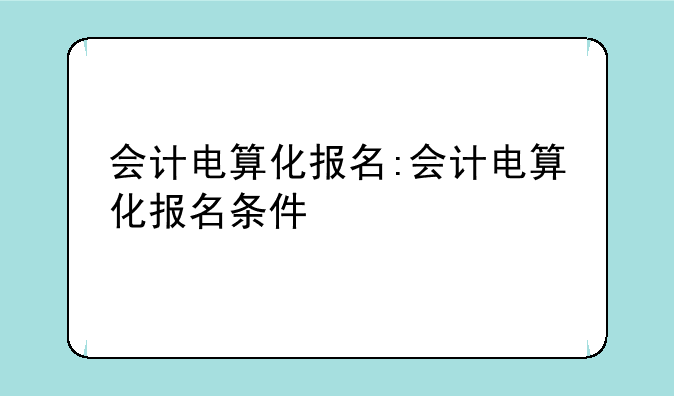 会计电算化报名:会计电算化报名条件