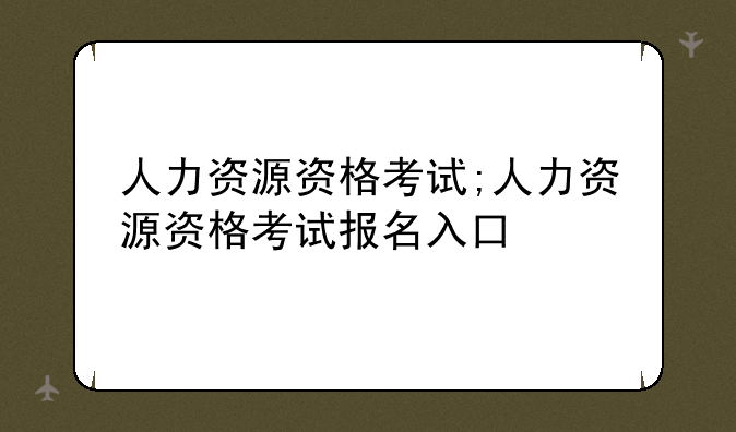 人力资源资格考试;人力资源资格考试报名入口